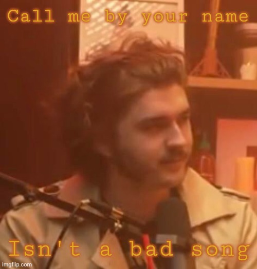 Call me by your name; Isn't a bad song | image tagged in long hair jsh1t | made w/ Imgflip meme maker