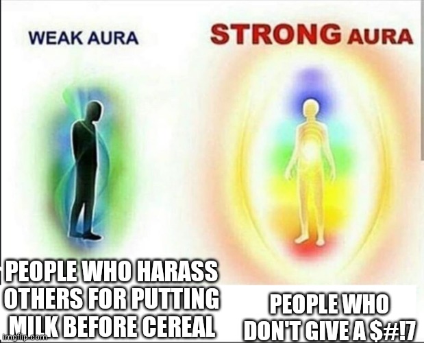 weak aura vs strong aura | PEOPLE WHO HARASS OTHERS FOR PUTTING MILK BEFORE CEREAL PEOPLE WHO DON'T GIVE A $#!7 | image tagged in weak aura vs strong aura | made w/ Imgflip meme maker