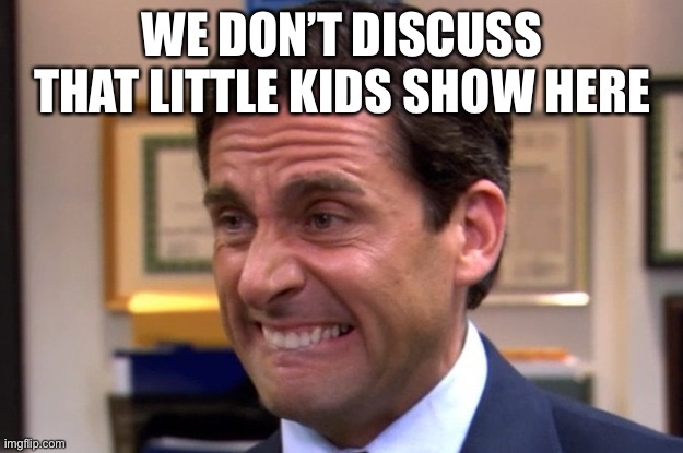 Cringe | WE DON’T DISCUSS THAT LITTLE KIDS SHOW HERE | image tagged in cringe | made w/ Imgflip meme maker