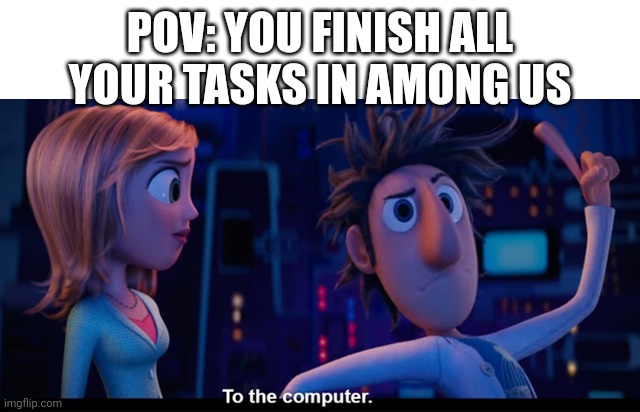 Among Us be like | POV: YOU FINISH ALL YOUR TASKS IN AMONG US | image tagged in to the computer | made w/ Imgflip meme maker