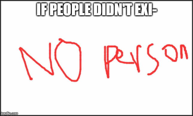 plain white | IF PEOPLE DIDN'T EXI- | image tagged in plain white | made w/ Imgflip meme maker