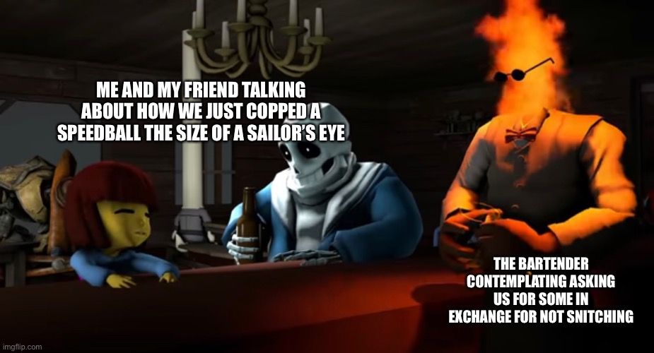 Am I right lads or am I right lads | ME AND MY FRIEND TALKING ABOUT HOW WE JUST COPPED A SPEEDBALL THE SIZE OF A SAILOR’S EYE; THE BARTENDER CONTEMPLATING ASKING US FOR SOME IN EXCHANGE FOR NOT SNITCHING | image tagged in undertale,junkie,sans undertale,frisk,omg,speedball | made w/ Imgflip meme maker