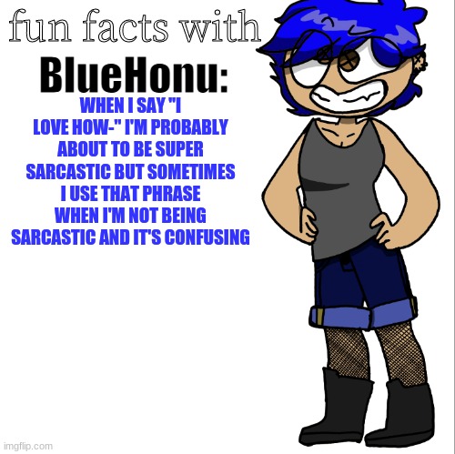 fun facts with bluehonu | WHEN I SAY "I LOVE HOW-" I'M PROBABLY ABOUT TO BE SUPER SARCASTIC BUT SOMETIMES I USE THAT PHRASE WHEN I'M NOT BEING SARCASTIC AND IT'S CONFUSING | image tagged in fun facts with bluehonu | made w/ Imgflip meme maker