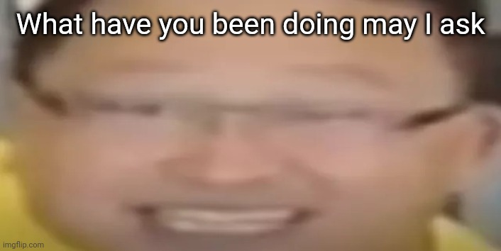I love refrigerators | What have you been doing may I ask | image tagged in i love refrigerators | made w/ Imgflip meme maker