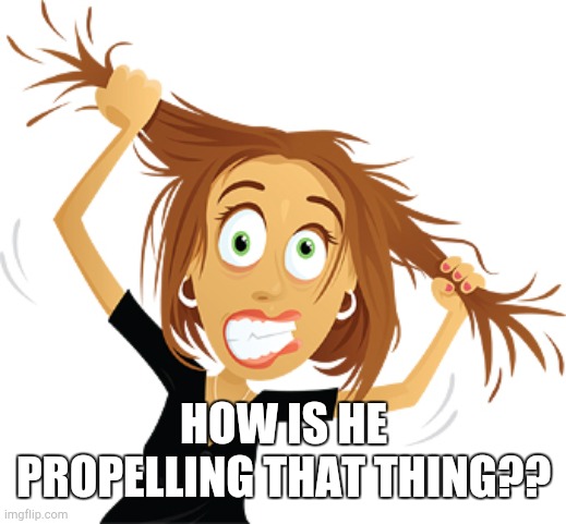 Pulling hair out | HOW IS HE PROPELLING THAT THING?? | image tagged in pulling hair out | made w/ Imgflip meme maker