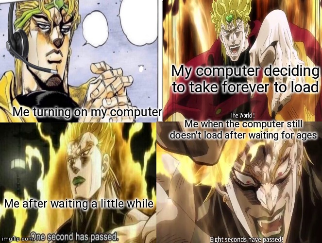 Behold! My stand, laggy internet! |  My computer deciding to take forever to load; Me turning on my computer; Me when the computer still doesn't load after waiting for ages; Me after waiting a little while | image tagged in dio,jjba,computer,gaming,pc | made w/ Imgflip meme maker