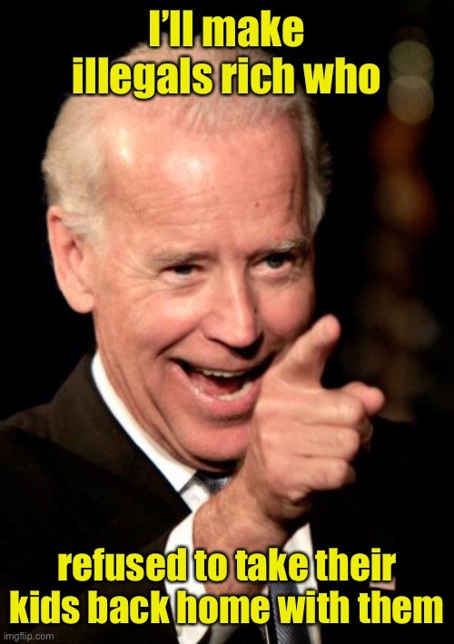 Smilin Biden Meme | I’ll make illegals rich who refused to take their kids back home with them | image tagged in memes,smilin biden | made w/ Imgflip meme maker