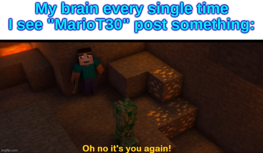 Oh no it's you again! | My brain every single time I see "MarioT30" post something: | image tagged in oh no it's you again | made w/ Imgflip meme maker