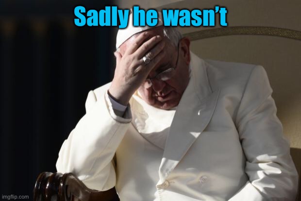 Pope Francis Facepalm | Sadly he wasn’t | image tagged in pope francis facepalm | made w/ Imgflip meme maker