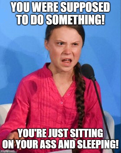 Greta Thunberg how dare you | YOU WERE SUPPOSED TO DO SOMETHING! YOU'RE JUST SITTING ON YOUR ASS AND SLEEPING! | image tagged in greta thunberg how dare you | made w/ Imgflip meme maker