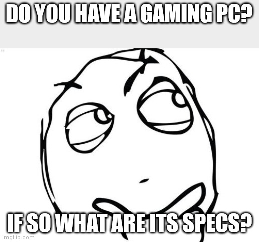 Random question | DO YOU HAVE A GAMING PC? IF SO WHAT ARE ITS SPECS? | image tagged in memes,question rage face | made w/ Imgflip meme maker