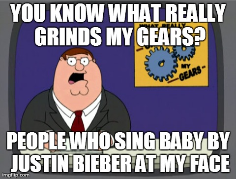 That song grinds everyone's gears! | YOU KNOW WHAT REALLY GRINDS MY GEARS? PEOPLE WHO SING BABY BY JUSTIN BIEBER AT MY FACE | image tagged in memes,peter griffin news | made w/ Imgflip meme maker