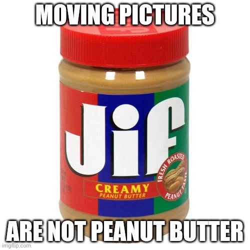 nonvegetarian jif peanutbutter | MOVING PICTURES ARE NOT PEANUT BUTTER | image tagged in nonvegetarian jif peanutbutter | made w/ Imgflip meme maker