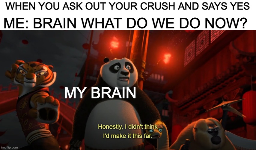 tonight at 7:00 o'clock dinner and movie | ME: BRAIN WHAT DO WE DO NOW? WHEN YOU ASK OUT YOUR CRUSH AND SAYS YES; MY BRAIN | image tagged in honestly i didn't think i'd get this far - kung fu panda | made w/ Imgflip meme maker