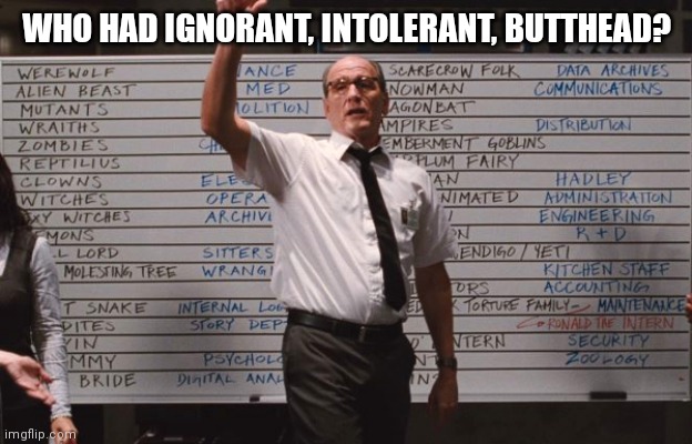 Cabin the the woods | WHO HAD IGNORANT, INTOLERANT, BUTTHEAD? | image tagged in cabin the the woods | made w/ Imgflip meme maker