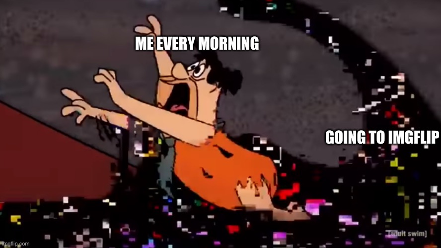 Fred Flintstone Dies | ME EVERY MORNING; GOING TO IMGFLIP | image tagged in fred flintstone dies,memes | made w/ Imgflip meme maker