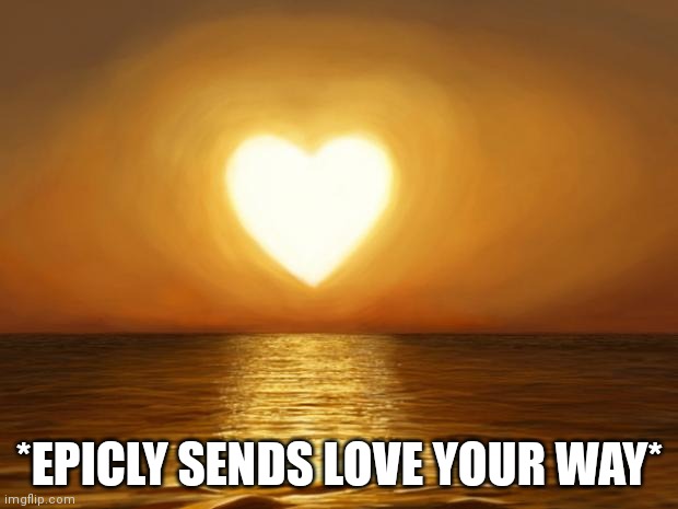 Love | *EPICLY SENDS LOVE YOUR WAY* | image tagged in love | made w/ Imgflip meme maker