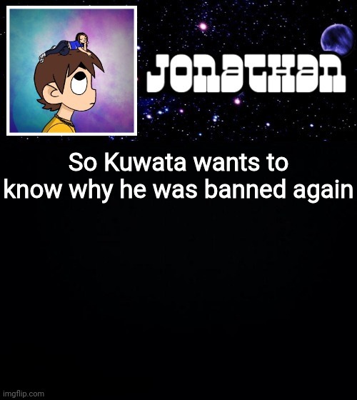 Jonathan vs The World Template | So Kuwata wants to know why he was banned again | image tagged in jonathan vs the world template | made w/ Imgflip meme maker
