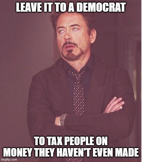 Face You Make Robert Downey Jr Meme | LEAVE IT TO A DEMOCRAT TO TAX PEOPLE ON MONEY THEY HAVEN'T EVEN MADE | image tagged in memes,face you make robert downey jr | made w/ Imgflip meme maker