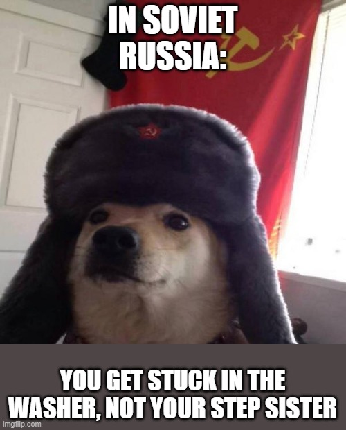 Russian Doge | IN SOVIET RUSSIA:; YOU GET STUCK IN THE WASHER, NOT YOUR STEP SISTER | image tagged in russian doge | made w/ Imgflip meme maker