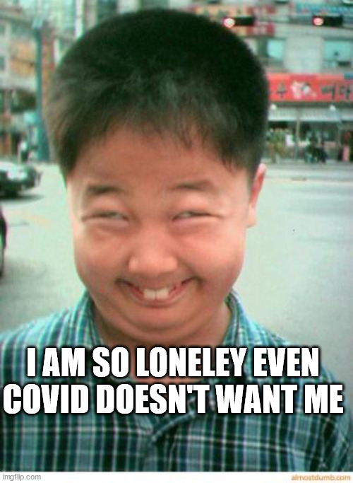 funny asian face | I AM SO LONELEY EVEN COVID DOESN'T WANT ME | image tagged in funny asian face | made w/ Imgflip meme maker