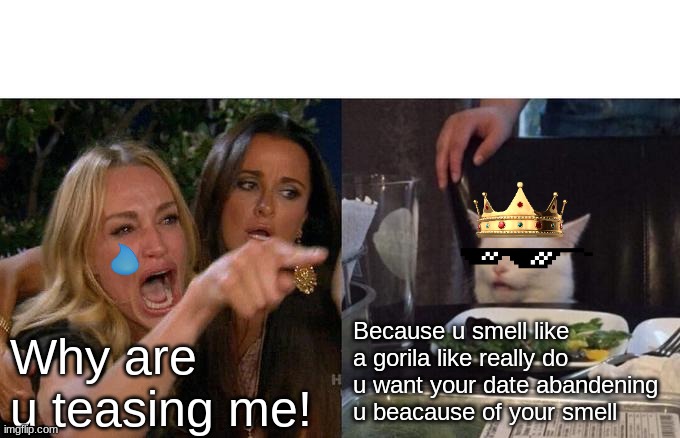 Woman Yelling At Cat | Because u smell like a gorila like really do u want your date abandening u beacause of your smell; Why are u teasing me! | image tagged in memes,woman yelling at cat | made w/ Imgflip meme maker