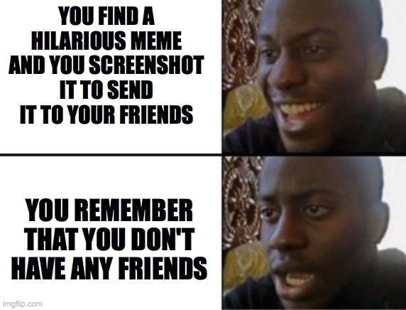 Oh yeah! Oh no... |  YOU FIND A HILARIOUS MEME AND YOU SCREENSHOT IT TO SEND IT TO YOUR FRIENDS; YOU REMEMBER THAT YOU DON'T HAVE ANY FRIENDS | image tagged in oh yeah oh no | made w/ Imgflip meme maker