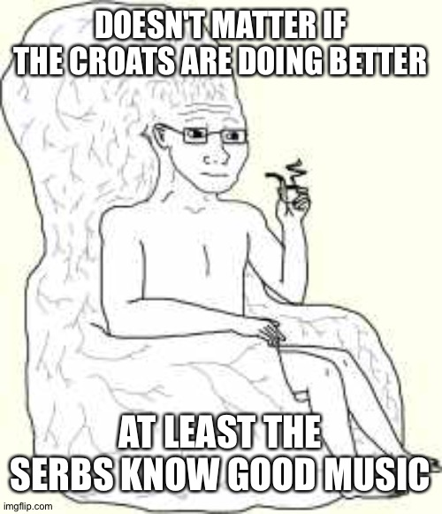 Big Brain Wojak | DOESN'T MATTER IF THE CROATS ARE DOING BETTER AT LEAST THE SERBS KNOW GOOD MUSIC | image tagged in big brain wojak | made w/ Imgflip meme maker