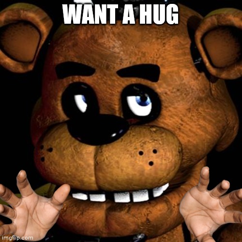 FREDDY FAZBEAR | WANT A HUG | image tagged in freddy fazbear | made w/ Imgflip meme maker