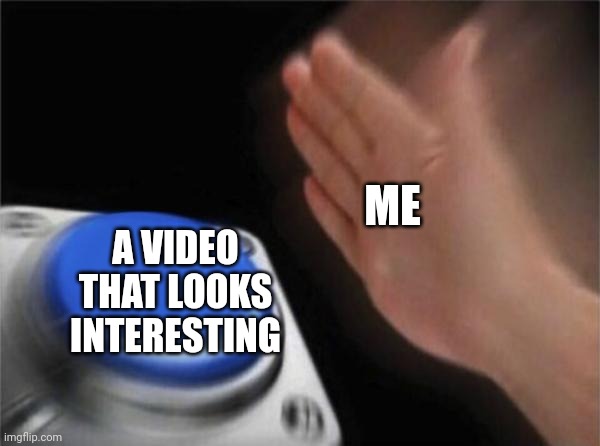 Yep | ME; A VIDEO THAT LOOKS INTERESTING | image tagged in memes,blank nut button | made w/ Imgflip meme maker