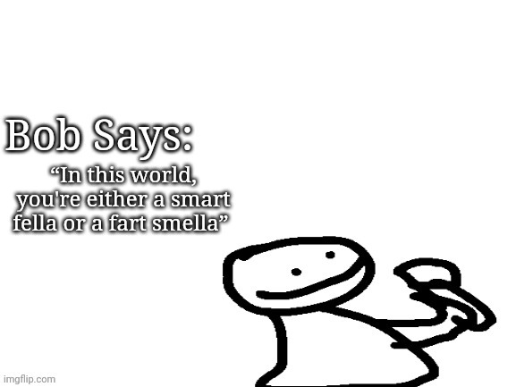 Bob says | “In this world, you're either a smart fella or a fart smella” | image tagged in bob says | made w/ Imgflip meme maker