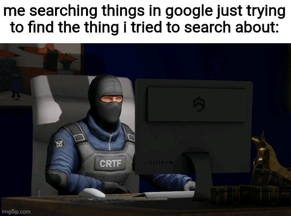 idk | me searching things in google just trying to find the thing i tried to search about: | image tagged in counter-terrorist looking at the computer | made w/ Imgflip meme maker