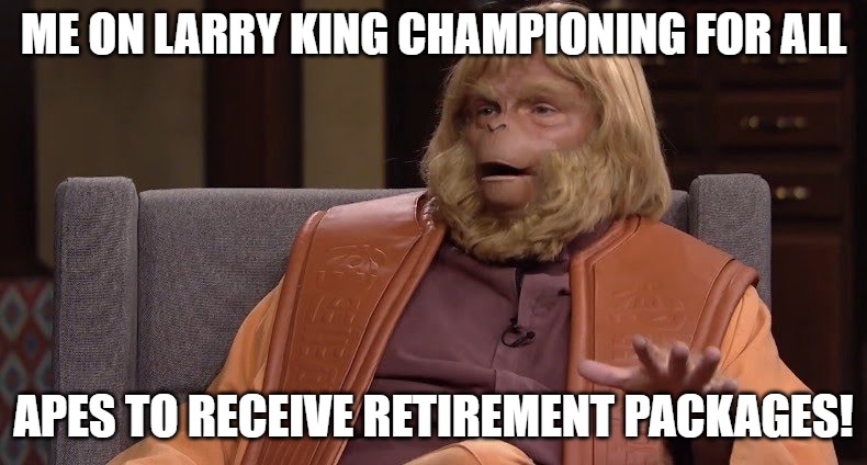 benefits needed | ME ON LARRY KING CHAMPIONING FOR ALL; APES TO RECEIVE RETIREMENT PACKAGES! | image tagged in dr zaius,planet of the apes | made w/ Imgflip meme maker