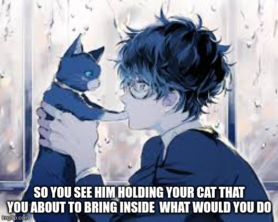 SO YOU SEE HIM HOLDING YOUR CAT THAT YOU ABOUT TO BRING INSIDE  WHAT WOULD YOU DO | made w/ Imgflip meme maker