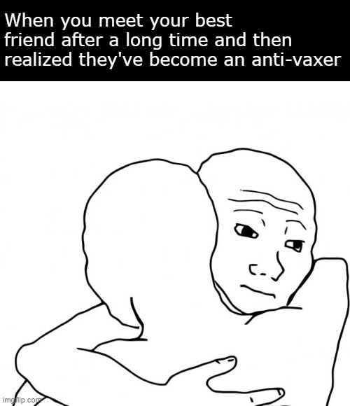 I Know That Feel Bro Meme | When you meet your best friend after a long time and then realized they've become an anti-vaxer | image tagged in memes,i know that feel bro,antivax | made w/ Imgflip meme maker