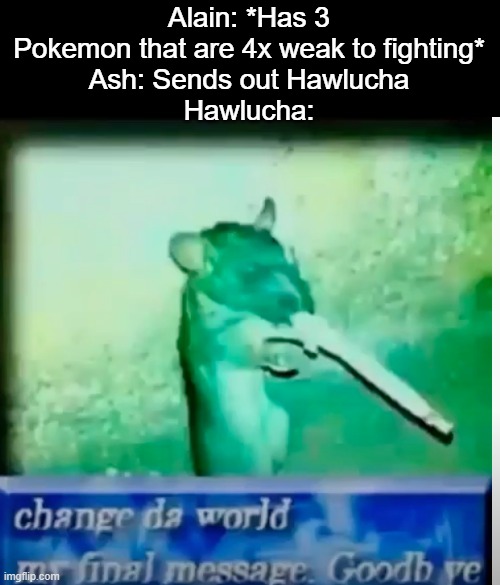 How did he managed to fail that hard against something given to him? | Alain: *Has 3 Pokemon that are 4x weak to fighting*
Ash: Sends out Hawlucha
Hawlucha: | image tagged in change da world,pokemon | made w/ Imgflip meme maker