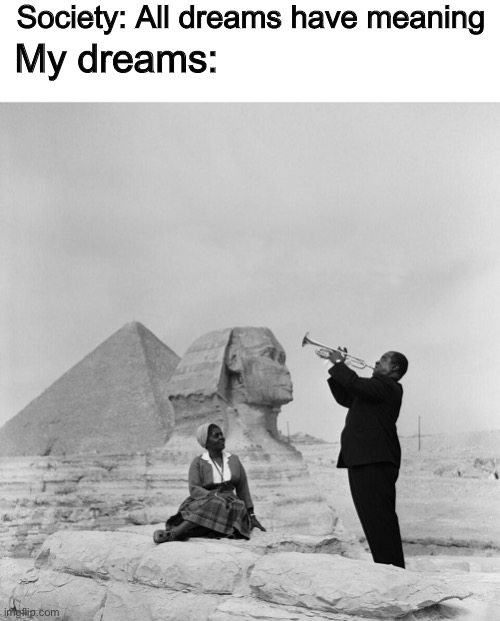Society: All dreams have meaning; My dreams: | image tagged in louis armstrong egypt,dreams,funny,memes,oh wow are you actually reading these tags,stop reading the tags | made w/ Imgflip meme maker