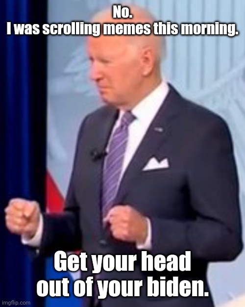 bidenholio says | No.
I was scrolling memes this morning. Get your head out of your biden. | image tagged in bidenholio says | made w/ Imgflip meme maker