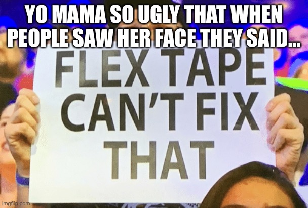 flex tape cant fix that | YO MAMA SO UGLY THAT WHEN PEOPLE SAW HER FACE THEY SAID… | image tagged in flex tape cant fix that | made w/ Imgflip meme maker