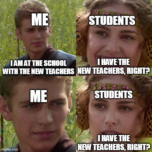 New teachers in 5 weeks |  ME; STUDENTS; I HAVE THE NEW TEACHERS, RIGHT? I AM AT THE SCHOOL WITH THE NEW TEACHERS; STUDENTS; ME; I HAVE THE NEW TEACHERS, RIGHT? | image tagged in anakin padme 4 panel,memes | made w/ Imgflip meme maker