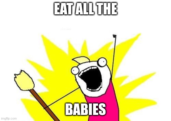 X All The Y | EAT ALL THE; BABIES | image tagged in memes,x all the y | made w/ Imgflip meme maker