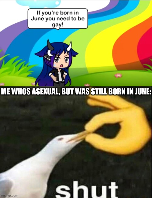 found it on an r/gachalifecringe video | ME WHOS ASEXUAL, BUT WAS STILL BORN IN JUNE: | made w/ Imgflip meme maker