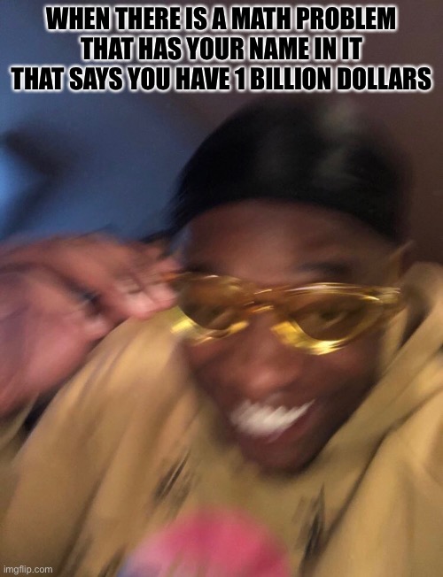 black guy with glasses | WHEN THERE IS A MATH PROBLEM THAT HAS YOUR NAME IN IT THAT SAYS YOU HAVE 1 BILLION DOLLARS | image tagged in black guy with glasses | made w/ Imgflip meme maker