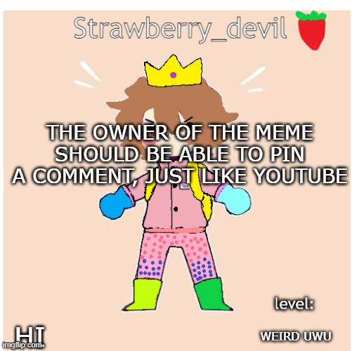 *enter clever title here* | THE OWNER OF THE MEME SHOULD BE ABLE TO PIN A COMMENT, JUST LIKE YOUTUBE; WEIRD UWU; HI | image tagged in strawberry_devil's temp | made w/ Imgflip meme maker