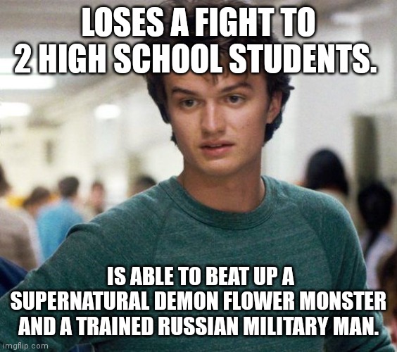 Strange Logic | LOSES A FIGHT TO 2 HIGH SCHOOL STUDENTS. IS ABLE TO BEAT UP A SUPERNATURAL DEMON FLOWER MONSTER AND A TRAINED RUSSIAN MILITARY MAN. | image tagged in steve stranger things,memes,stranger things | made w/ Imgflip meme maker