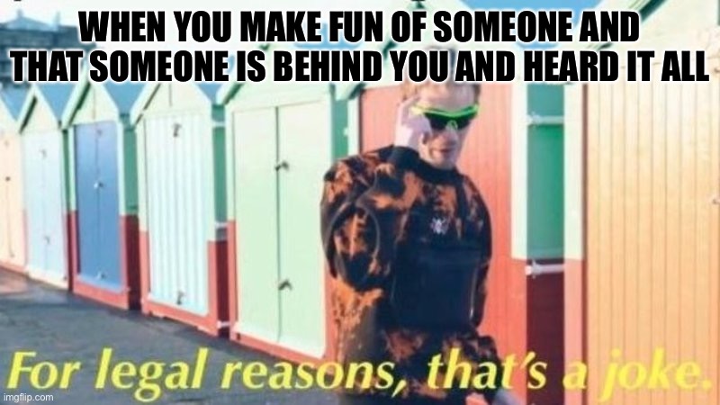 For Legal Reasons, That's a Joke | WHEN YOU MAKE FUN OF SOMEONE AND THAT SOMEONE IS BEHIND YOU AND HEARD IT ALL | image tagged in for legal reasons that's a joke | made w/ Imgflip meme maker