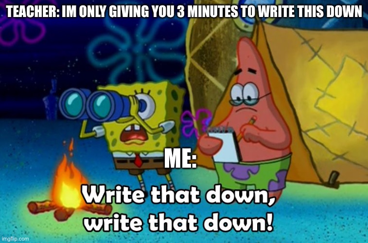 write that down | TEACHER: IM ONLY GIVING YOU 3 MINUTES TO WRITE THIS DOWN; ME: | image tagged in write that down | made w/ Imgflip meme maker