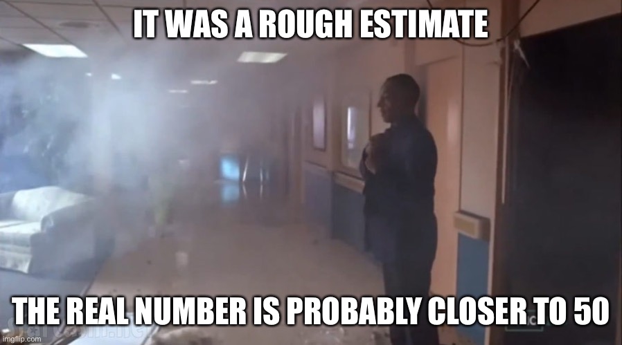 Gus Fring No Big Deal | IT WAS A ROUGH ESTIMATE THE REAL NUMBER IS PROBABLY CLOSER TO 50 | image tagged in gus fring no big deal | made w/ Imgflip meme maker