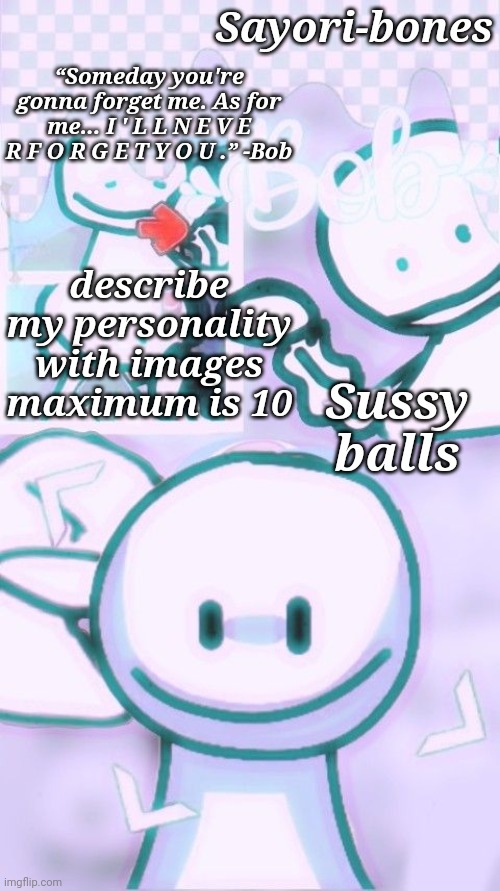 Other Bob Temp cuz yes | Sussy balls; describe my personality with images maximum is 10 | image tagged in other bob temp cuz yes | made w/ Imgflip meme maker
