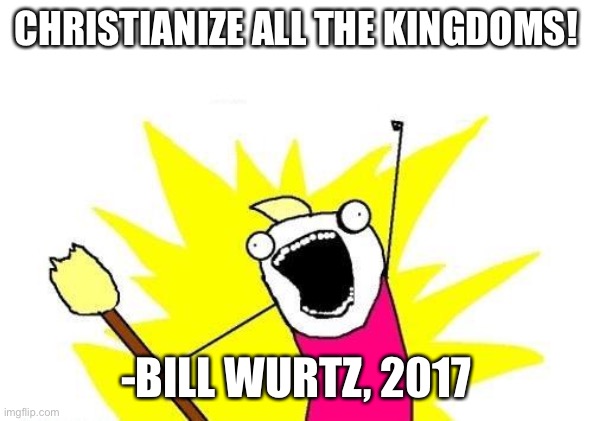X All The Y Meme | CHRISTIANIZE ALL THE KINGDOMS! -BILL WURTZ, 2017 | image tagged in memes,x all the y | made w/ Imgflip meme maker